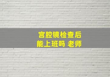 宫腔镜检查后能上班吗 老师